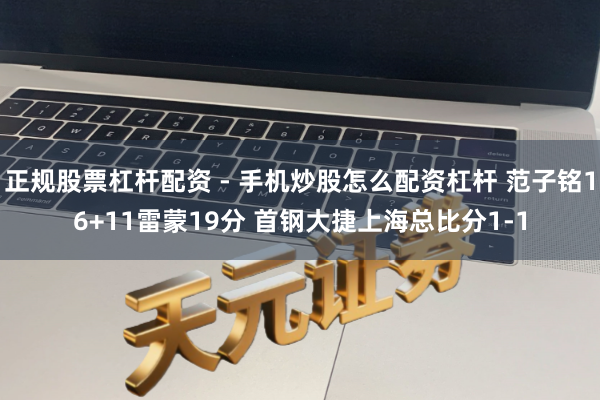 正规股票杠杆配资 - 手机炒股怎么配资杠杆 范子铭16+11雷蒙19分 首钢大捷上海总比分1-1