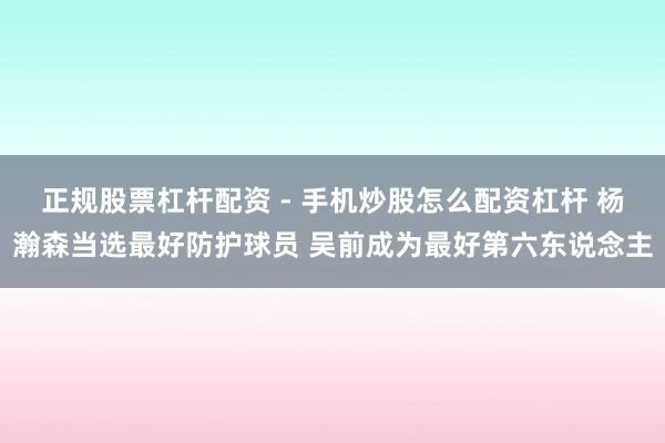 正规股票杠杆配资 - 手机炒股怎么配资杠杆 杨瀚森当选最好防护球员 吴前成为最好第六东说念主