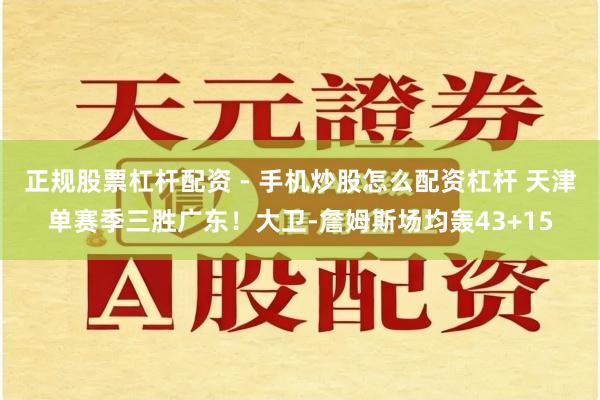 正规股票杠杆配资 - 手机炒股怎么配资杠杆 天津单赛季三胜广东！大卫-詹姆斯场均轰43+15