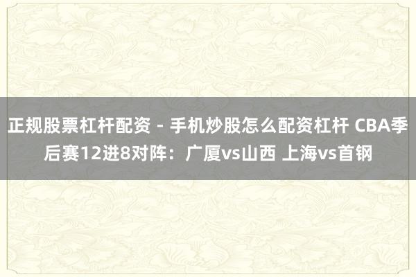 正规股票杠杆配资 - 手机炒股怎么配资杠杆 CBA季后赛12进8对阵：广厦vs山西 上海vs首钢