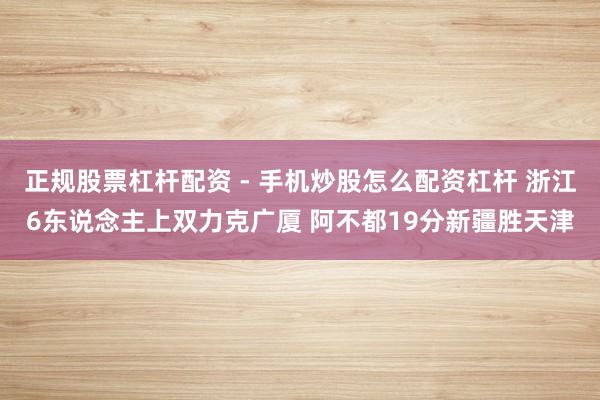 正规股票杠杆配资 - 手机炒股怎么配资杠杆 浙江6东说念主上双力克广厦 阿不都19分新疆胜天津