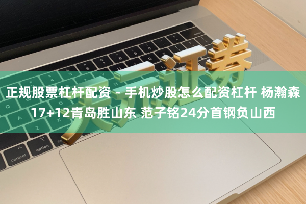 正规股票杠杆配资 - 手机炒股怎么配资杠杆 杨瀚森17+12青岛胜山东 范子铭24分首钢负山西