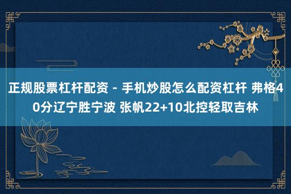 正规股票杠杆配资 - 手机炒股怎么配资杠杆 弗格40分辽宁胜宁波 张帆22+10北控轻取吉林