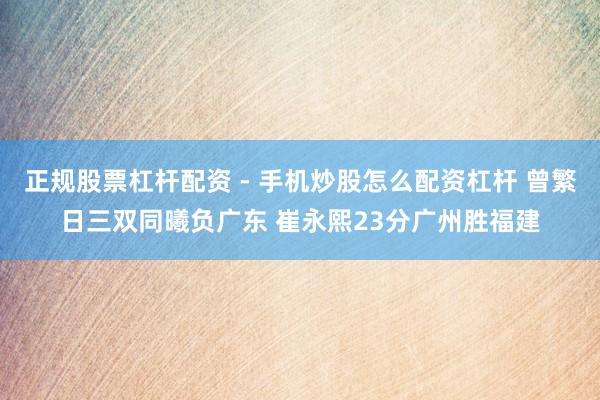 正规股票杠杆配资 - 手机炒股怎么配资杠杆 曾繁日三双同曦负广东 崔永熙23分广州胜福建