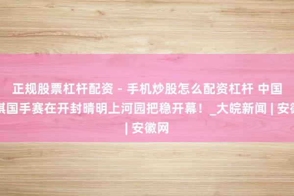 正规股票杠杆配资 - 手机炒股怎么配资杠杆 中国围棋国手赛在开封晴明上河园把稳开幕！_大皖新闻 | 安徽网