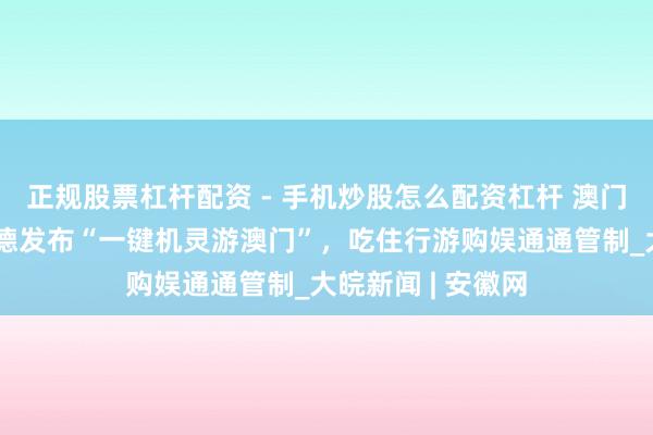 正规股票杠杆配资 - 手机炒股怎么配资杠杆 澳门旅游局与阿里高德发布“一键机灵游澳门”，吃住行游购娱通通管制_大皖新闻 | 安徽网