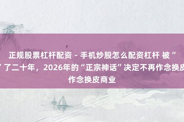 正规股票杠杆配资 - 手机炒股怎么配资杠杆 被“破钞”了二十年，2026年的“正宗神话”决定不再作念换皮商业