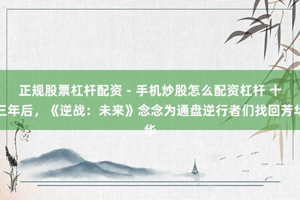 正规股票杠杆配资 - 手机炒股怎么配资杠杆 十三年后，《逆战：未来》念念为通盘逆行者们找回芳华