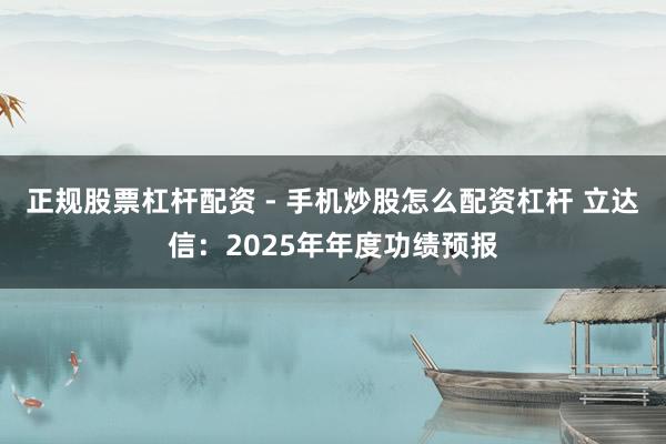 正规股票杠杆配资 - 手机炒股怎么配资杠杆 立达信：2025年年度功绩预报