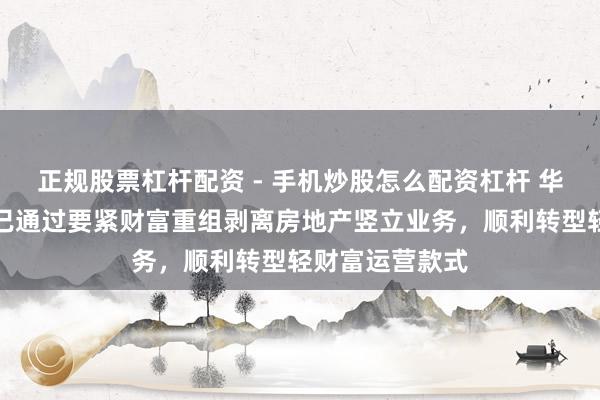 正规股票杠杆配资 - 手机炒股怎么配资杠杆 华远控股：公司已通过要紧财富重组剥离房地产竖立业务，顺利转型轻财富运营款式